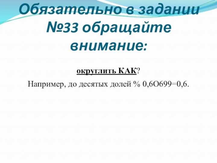 Обязательно в задании №33 обращайте внимание:округлить КАК? Например, до десятых долей % 0,6О699=0,6.