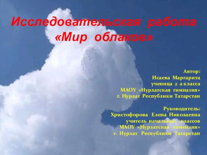 Исследовательская работа «Мир облаков»Автор:Исаева Маргаритаученица 2 а классаМАОУ «Нурлатская гимназия»г. Нурлат Республики