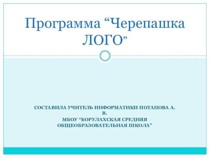 Составила учитель информатики Потапова А.В. МБОУ “Борулахская средняя общеобразовательная школа”Информационные процессы  Программа “Черепашка ЛОГО”