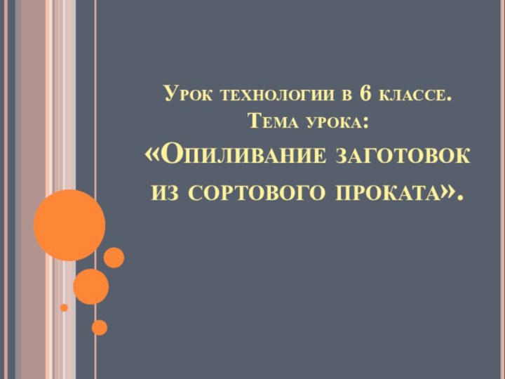 Урок технологии в 6 классе. Тема урока: «Опиливание заготовок из сортового проката».