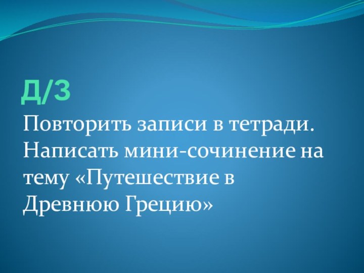 Д/ЗПовторить записи в тетради. Написать мини-сочинение на тему «Путешествие в Древнюю Грецию»