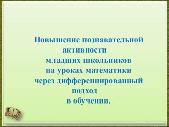 Презентация.Повышение познавательной активности младших школьников на уроках математики через дифференцированный подход в обучении.