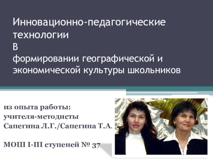 Инновационно-педагогические технологии В формировании географической и экономической культуры школьников из опыта работы:учителя-методистыСапегина