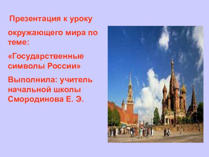 Презентация к уроку окружающего мира по теме:«Государственные символы России»Выполнила: учитель начальной школы Смородинова Е. Э.