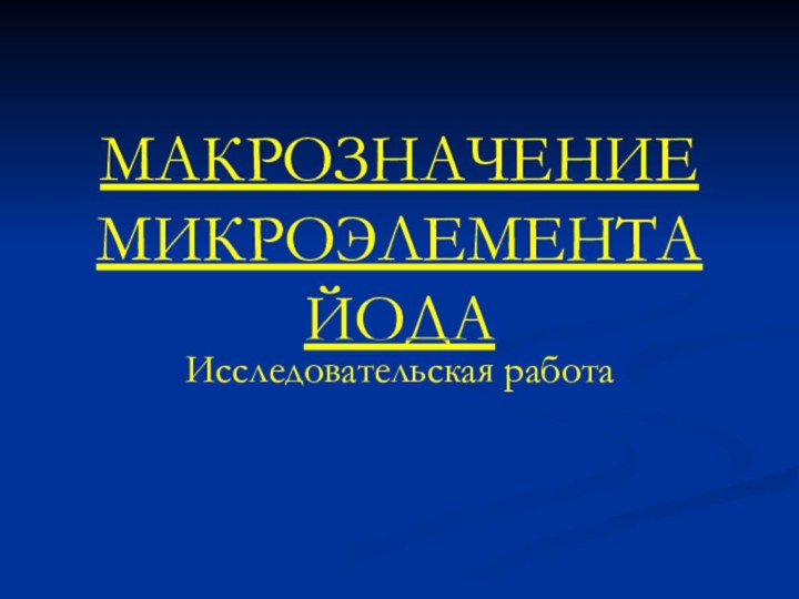 МАКРОЗНАЧЕНИЕ МИКРОЭЛЕМЕНТА ЙОДАИсследовательская работа