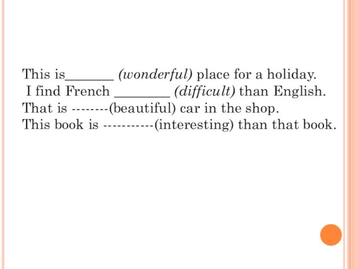 This is_______ (wonderful) place for a holiday. I find French ________ (difficult) than English. That is --------(beautiful)