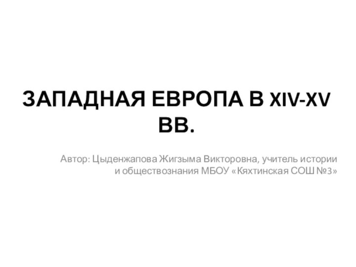 ЗАПАДНАЯ ЕВРОПА В XIV-XV ВВ.Автор: Цыденжапова Жигзыма Викторовна, учитель истории и обществознания МБОУ «Кяхтинская СОШ №3»