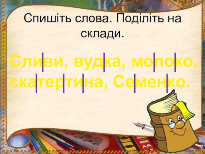 Спишіть слова. Поділіть на склади.Сливи, вудка, молоко, скатертина, Семенко.