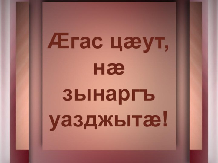 Æгас цæут, нæ зынаргъ уазджытæ!