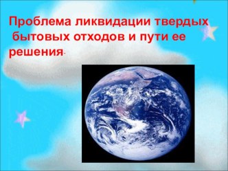 Презентация Проблема ликвидации твердых бытовых отходов и пути ее решения