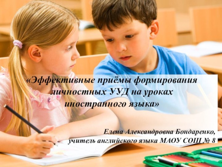 «Эффективные приёмы формирования личностных УУД на уроках иностранного языка»Елена Александровна Бондаренко, учитель