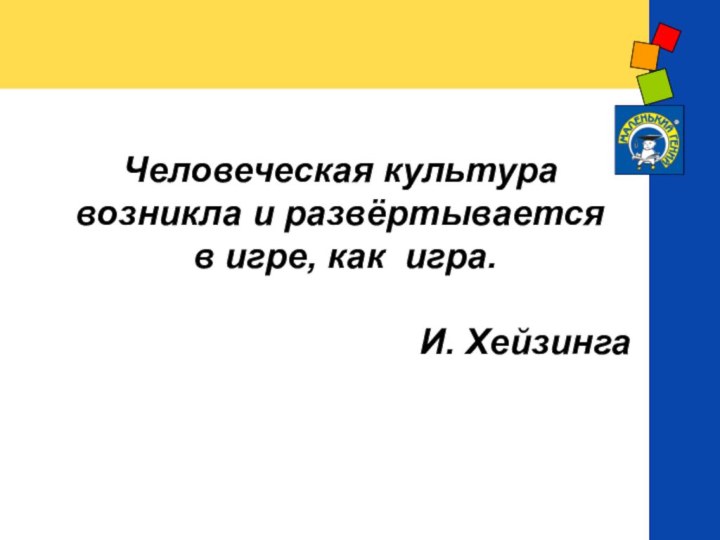 Человеческая культура  возникла и развёртывается  в игре, как игра.