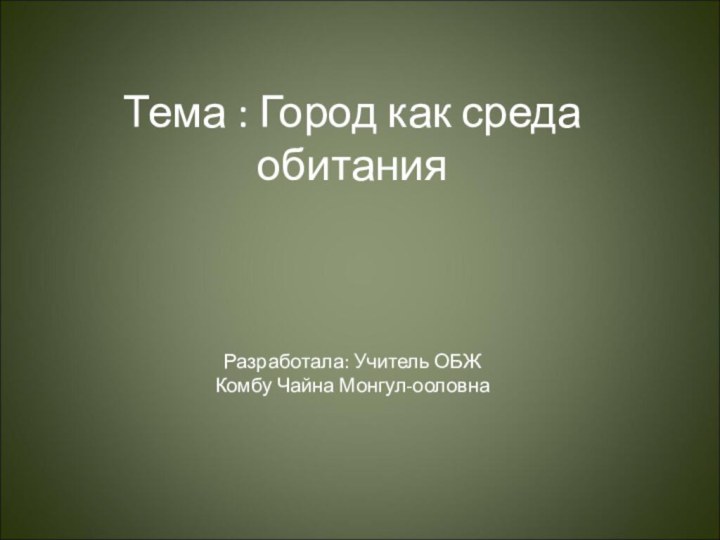 Тема : Город как среда обитания    Разработала: Учитель ОБЖ  Комбу Чайна Монгул-ооловна