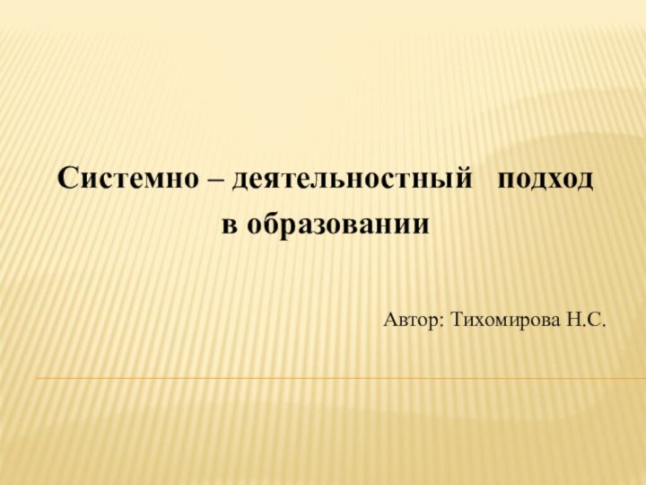 Системно – деятельностный  подход в образованииАвтор: Тихомирова Н.С.