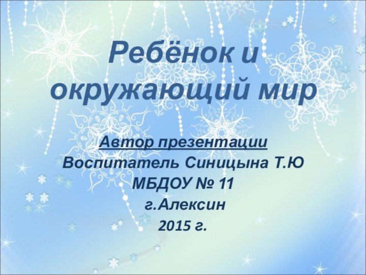 Ребёнок и окружающий мирАвтор презентацииВоспитатель Синицына Т.ЮМБДОУ № 11 г.Алексин2015 г.