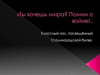 Презентация к классному часу, посвященному Сталинградской битве Ты хочешь мира? Помни о войне!