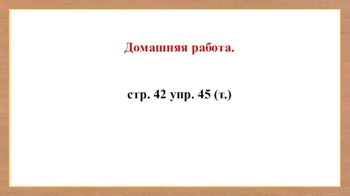 Домашняя работа.стр. 42 упр. 45 (т.)