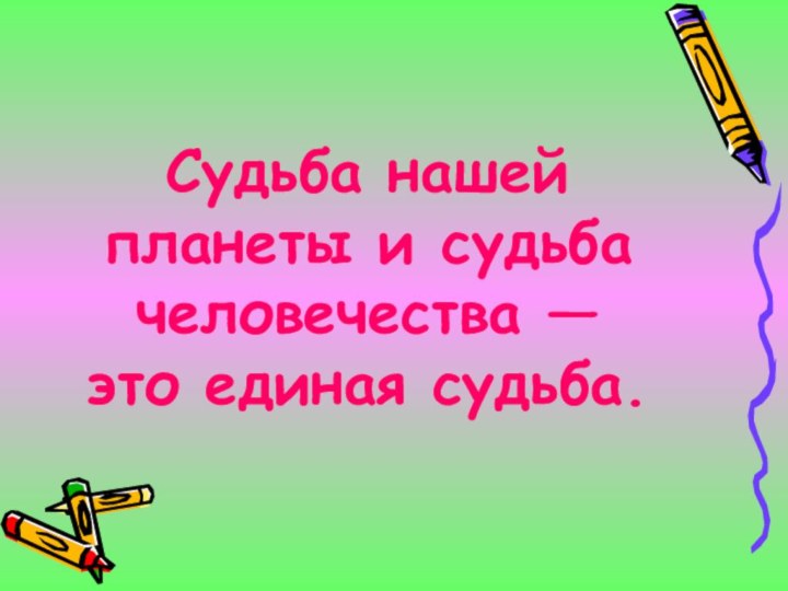 Судьба нашей планеты и судьба человечества — это единая судьба.