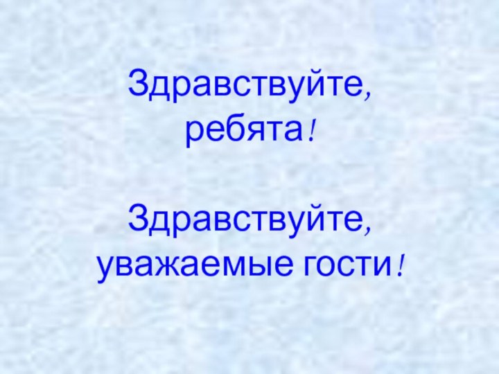 Здравствуйте,  ребята!  Здравствуйте,  уважаемые гости!