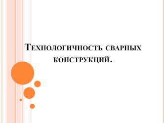 Презентация по МДК01.02 Технология производства сварных конструкций на темуТехнологичность сварных конструкций