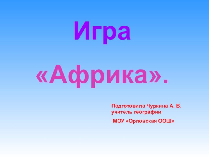 Игра«Африка».Подготовила Чуркина А. В. учитель географии МОУ «Орловская ООШ»