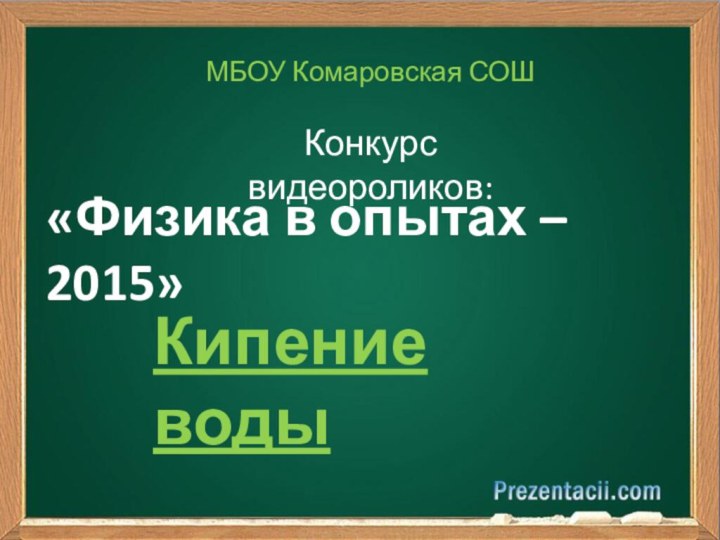 «Физика в опытах – 2015»МБОУ Комаровская СОШКонкурс видеороликов:Кипение воды