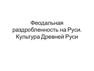 Презентация для подготовки ЕГЭ по теме Феодальная раздробленность и Культура Древней Руси