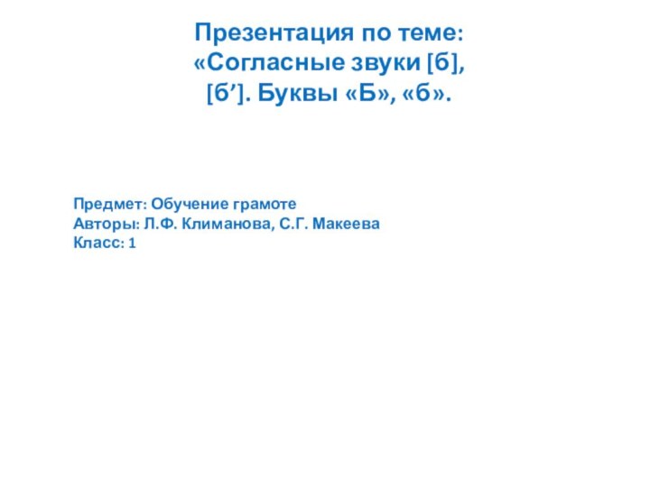 Презентация по теме:«Согласные звуки [б], [б’]. Буквы «Б», «б». Предмет: Обучение грамотеАвторы: Л.Ф. Климанова, С.Г. МакееваКласс: 1