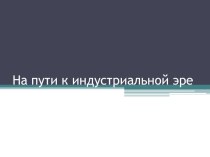 Презентация по новой истории 7 класса На пути к индустриальной эре.