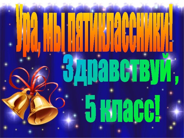 Ура, мы пятиклассники!Здравствуй , 5 класс!