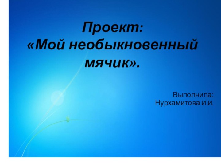 Проект: «Мой необыкновенный мячик».Выполнила:Нурхамитова И.И.