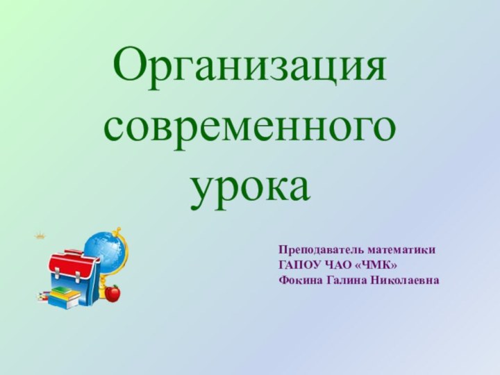 Организация современного урокаПреподаватель математики ГАПОУ ЧАО «ЧМК»Фокина Галина Николаевна