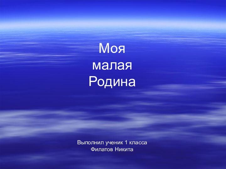 Моя малая  Родина    Выполнил ученик 1 класса Филатов Никита