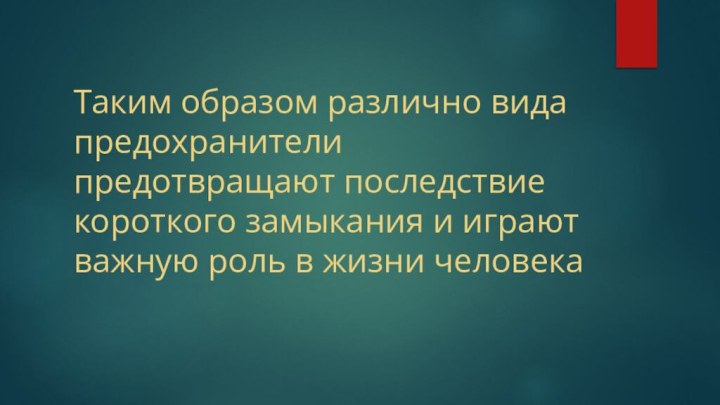 Таким образом различно вида предохранители предотвращают последствие короткого замыкания и играют важную роль в жизни человека