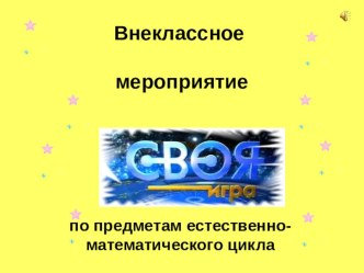 Презентация к внеклассному мероприятию Своя игра по предметам естественно-математического цикла для 7-9 классов