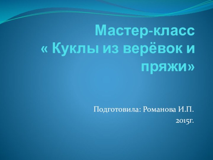 Мастер-класс « Куклы из верёвок и пряжи»Подготовила: Романова И.П.2015г.