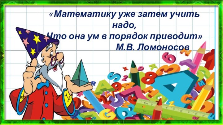 «Математику уже затем учить надо,Что она ум в порядок приводит»