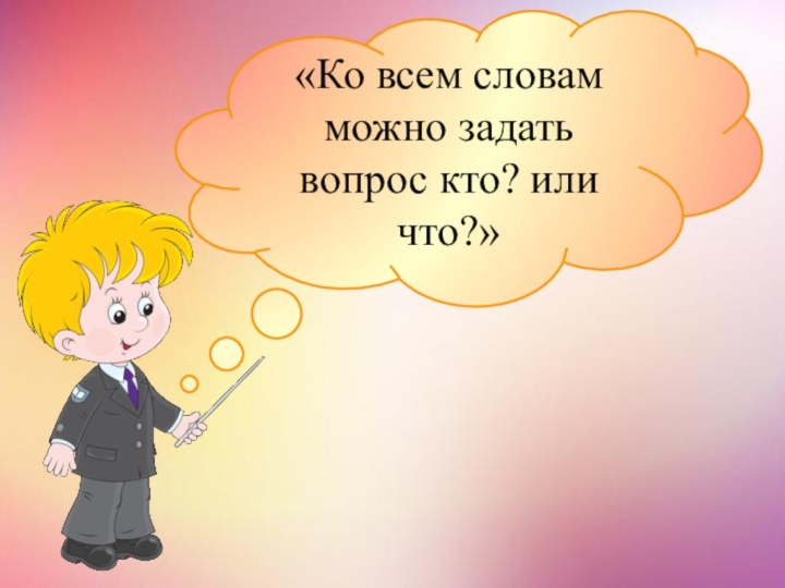 «Ко всем словам можно задать вопрос кто? или что?»