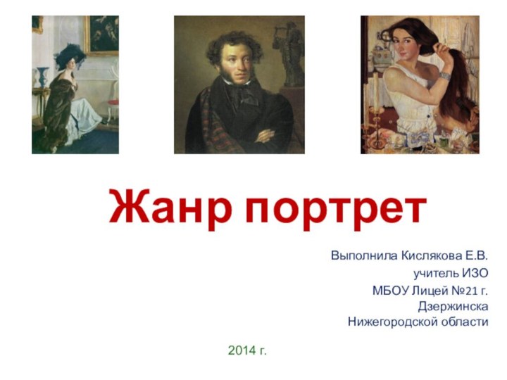 Жанр портретВыполнила Кислякова Е.В.учитель ИЗО МБОУ Лицей №21 г. Дзержинска Нижегородской области2014 г.