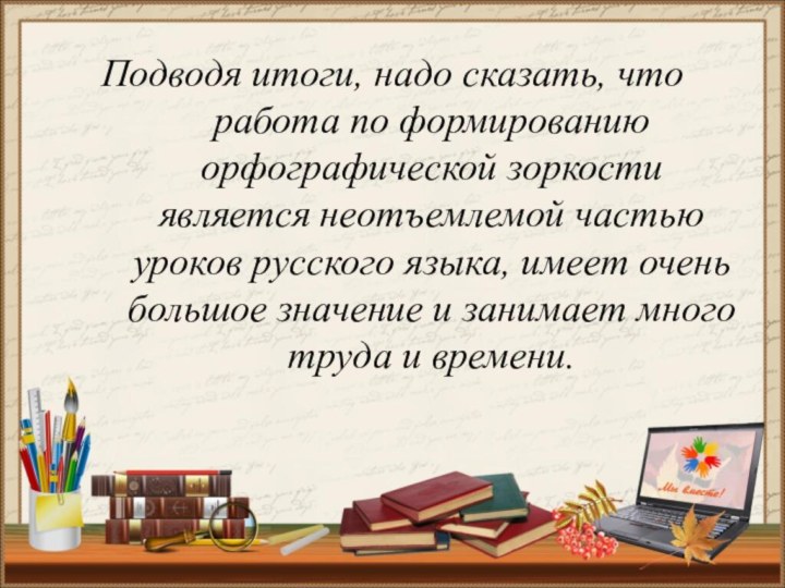 Подводя итоги, надо сказать, что работа по формированию орфографической зоркости является неотъемлемой