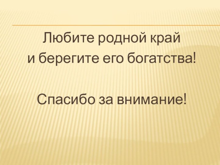 Любите родной край и берегите его богатства!Спасибо за внимание!