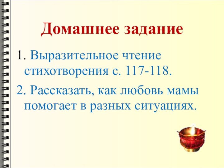 Домашнее задание1. Выразительное чтение стихотворения с. 117-118. 2. Рассказать, как любовь мамы помогает в разных ситуациях.