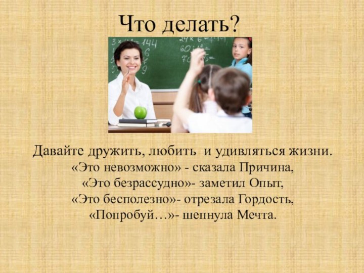 Что делать?Давайте дружить, любить и удивляться жизни.«Это невозможно» - сказала Причина, «Это