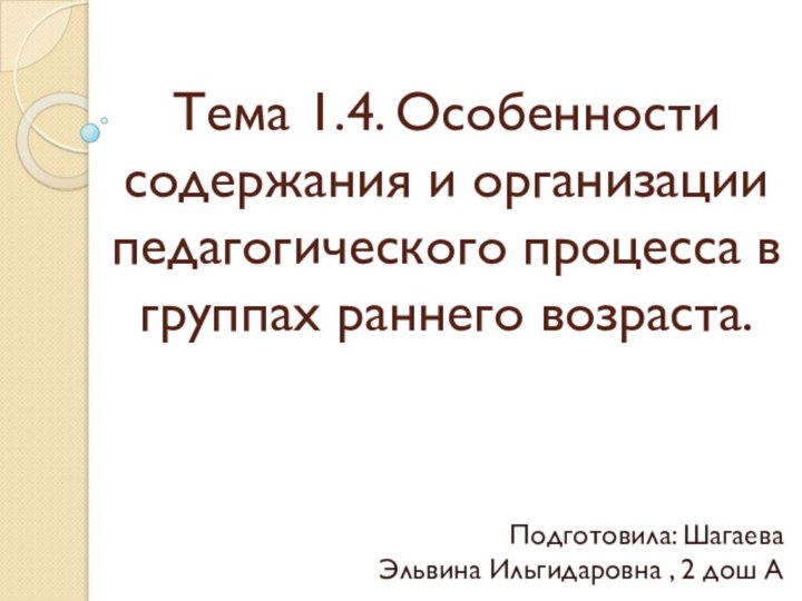 Тема 1.4. Особенности содержания и организации педагогического процесса в группах раннего возраста.Подготовила: