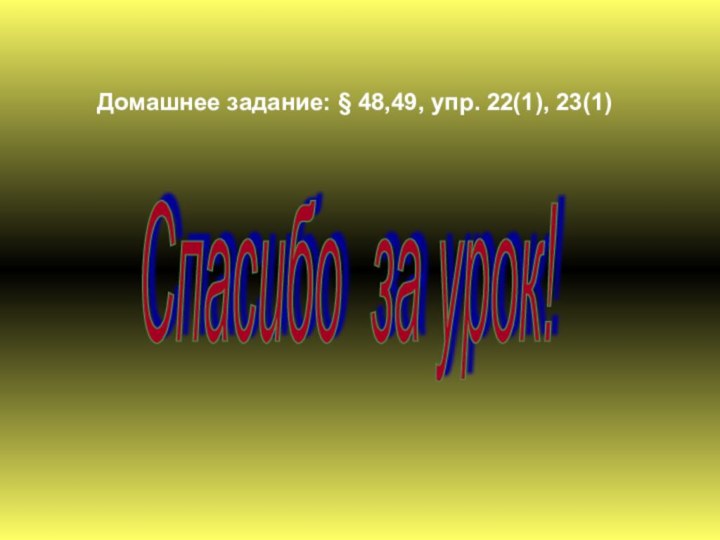 Домашнее задание: § 48,49, упр. 22(1), 23(1)Спасибо за урок!