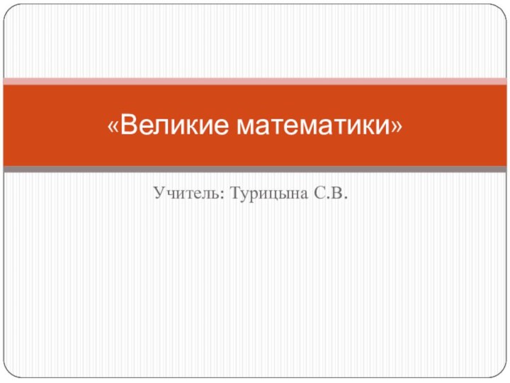 Учитель: Турицына С.В.«Великие математики»