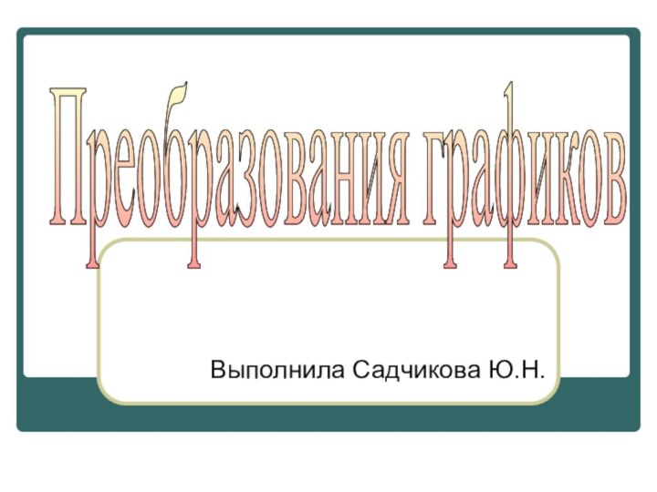 Выполнила Садчикова Ю.Н.Преобразования графиков