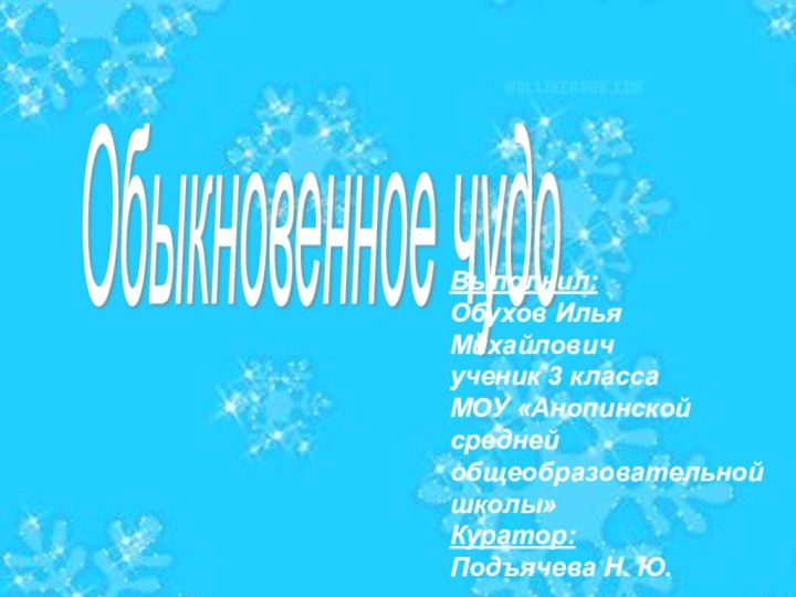 Обыкновенное чудо Выполнил:Обухов Илья Михайловичученик 3 классаМОУ «Анопинской средней общеобразовательной школы»Куратор: Подъячева Н. Ю.