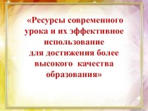 Презентация  Ресурсы современного урока и их эффективное использование для достижения более высокого качества образования