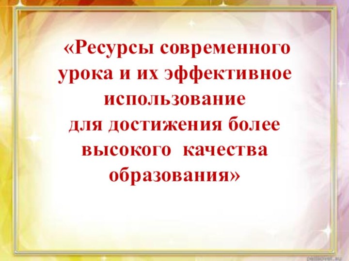 «Ресурсы современного урока и их эффективное использование для достижения более высокого качества образования»